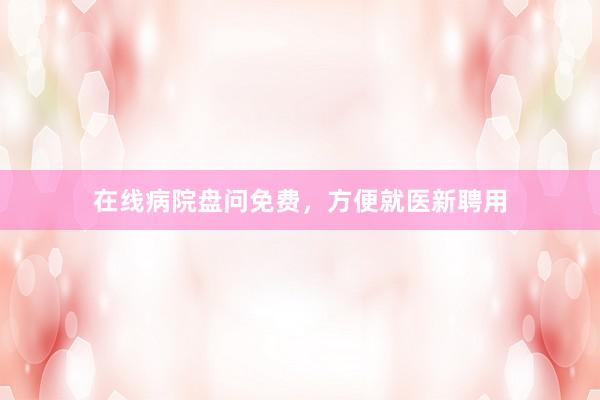 在线病院盘问免费，方便就医新聘用