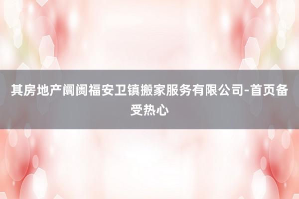 其房地产阛阓福安卫镇搬家服务有限公司-首页备受热心
