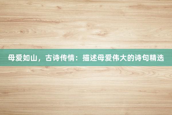 母爱如山，古诗传情：描述母爱伟大的诗句精选