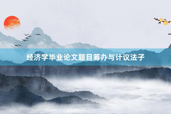 经济学毕业论文题目筹办与计议法子